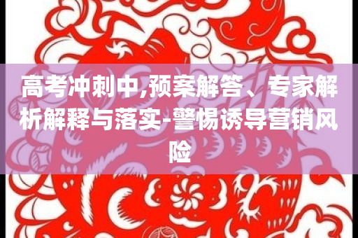 高考沖刺中,預案解答、專家解析解釋與落實-警惕誘導營銷風險