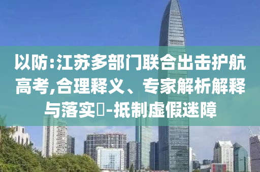 以防:江蘇多部門聯(lián)合出擊護航高考,合理釋義、專家解析解釋與落實?-抵制虛假迷障
