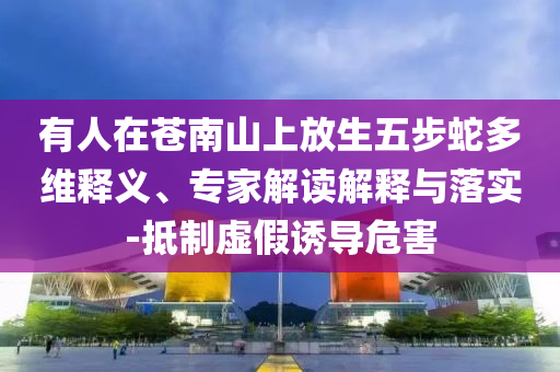 有人在蒼南山上放生五步蛇多維釋義、專家解讀解釋與落實-抵制虛假誘導危害
