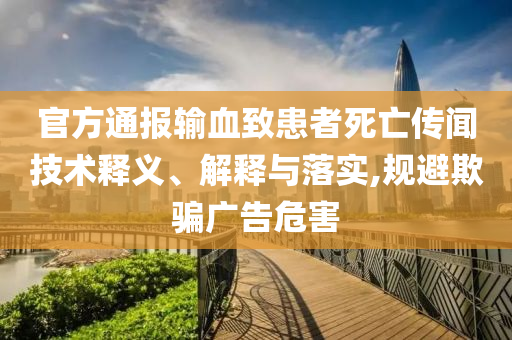 官方通報輸血致患者死亡傳聞技術(shù)釋義、解釋與落實(shí),規(guī)避欺騙廣告危害