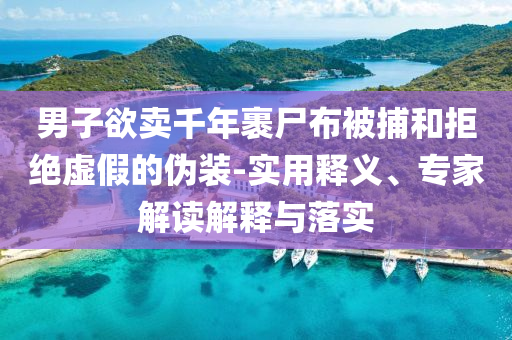 男子欲賣千年裹尸布被捕和拒絕虛假的偽裝-實用釋義、專家解讀解釋與落實