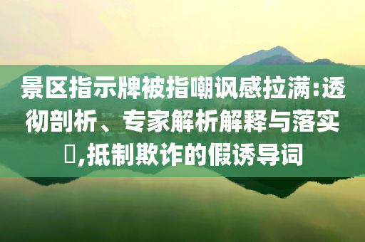 景區(qū)指示牌被指嘲諷感拉滿:透徹剖析、專家解析解釋與落實(shí)?,抵制欺詐的假誘導(dǎo)詞