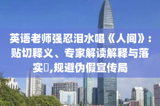 英語老師強忍淚水唱《人間》:貼切釋義、專家解讀解釋與落實?,規(guī)避偽假宣傳局