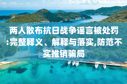 兩人散布抗日戰(zhàn)爭謠言被處罰:完整釋義、解釋與落實(shí),防范不實(shí)推銷騙局