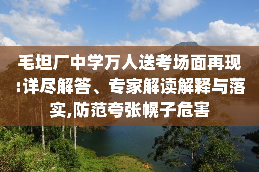 毛坦廠中學萬人送考場面再現:詳盡解答、專家解讀解釋與落實,防范夸張幌子危害