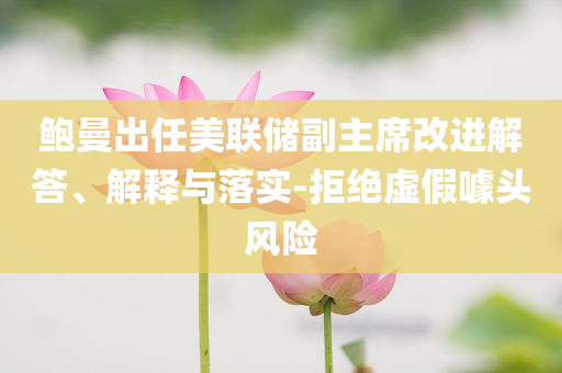 鮑曼出任美聯(lián)儲副主席改進(jìn)解答、解釋與落實-拒絕虛假噱頭風(fēng)險