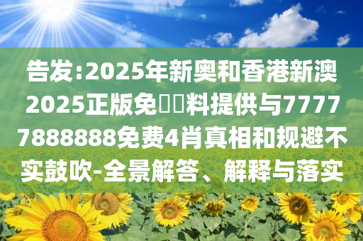 告發(fā):2025年新奧和香港新澳2025正版免費資料提供與77777888888免費4肖真相和規(guī)避不實鼓吹-全景解答、解釋與落實