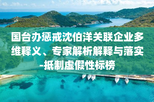 國臺辦懲戒沈伯洋關(guān)聯(lián)企業(yè)多維釋義、專家解析解釋與落實-抵制虛假性標(biāo)榜