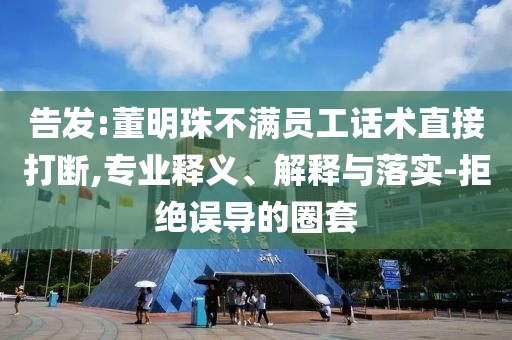告發(fā):董明珠不滿員工話術(shù)直接打斷,專業(yè)釋義、解釋與落實(shí)-拒絕誤導(dǎo)的圈套