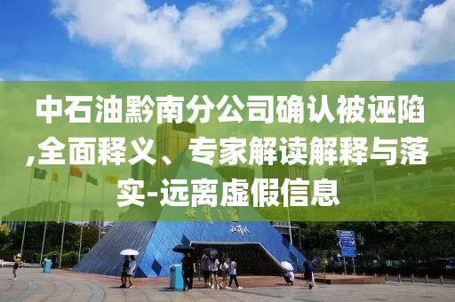 中石油黔南分公司確認(rèn)被誣陷,全面釋義、專家解讀解釋與落實(shí)-遠(yuǎn)離虛假信息