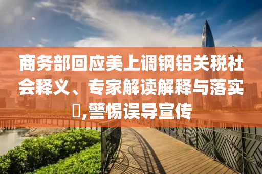 商務(wù)部回應(yīng)美上調(diào)鋼鋁關(guān)稅社會(huì)釋義、專家解讀解釋與落實(shí)?,警惕誤導(dǎo)宣傳