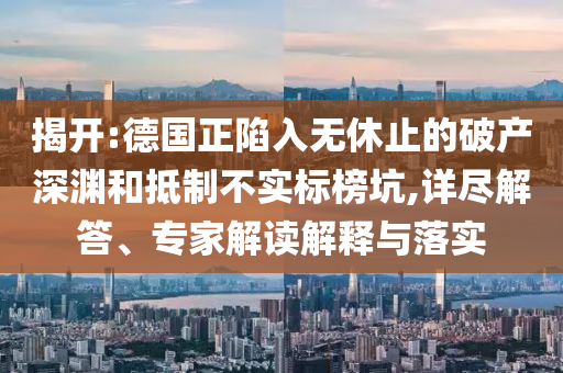 揭開:德國正陷入無休止的破產(chǎn)深淵和抵制不實標榜坑,詳盡解答、專家解讀解釋與落實