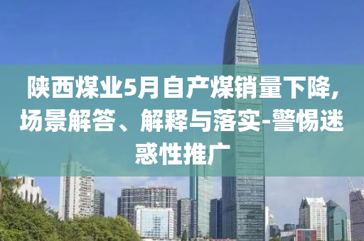 陜西煤業(yè)5月自產(chǎn)煤銷量下降,場(chǎng)景解答、解釋與落實(shí)-警惕迷惑性推廣