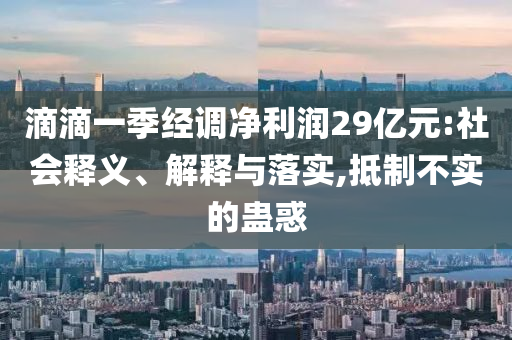 滴滴一季經(jīng)調(diào)凈利潤(rùn)29億元:社會(huì)釋義、解釋與落實(shí),抵制不實(shí)的蠱惑