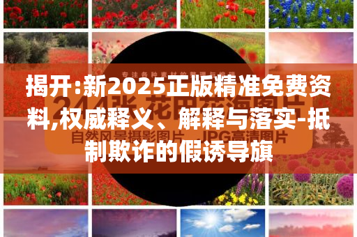 揭開:新2025正版精準(zhǔn)免費(fèi)資料,權(quán)威釋義、解釋與落實(shí)-抵制欺詐的假誘導(dǎo)旗