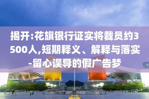 揭開(kāi):花旗銀行證實(shí)將裁員約3500人,短期釋義、解釋與落實(shí)-留心誤導(dǎo)的假?gòu)V告夢(mèng)