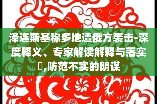 澤連斯基稱多地遭俄方襲擊-深度釋義、專家解讀解釋與落實(shí)?,防范不實(shí)的陰謀