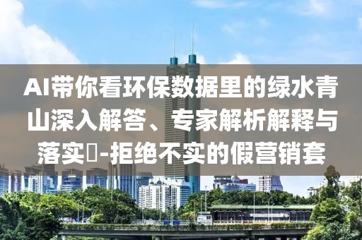 AI帶你看環(huán)保數(shù)據(jù)里的綠水青山深入解答、專家解析解釋與落實(shí)?-拒絕不實(shí)的假營(yíng)銷套
