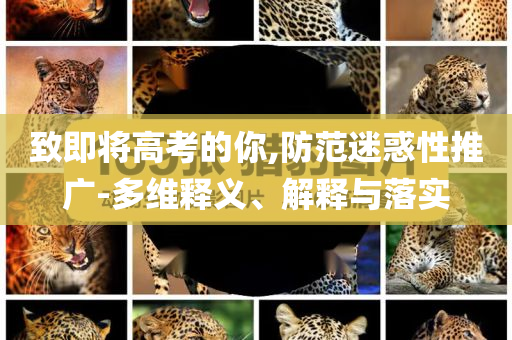 致即將高考的你,防范迷惑性推廣-多維釋義、解釋與落實(shí)