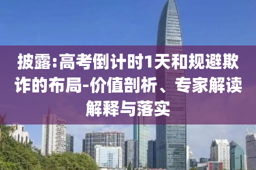披露:高考倒計(jì)時(shí)1天和規(guī)避欺詐的布局-價(jià)值剖析、專家解讀解釋與落實(shí)