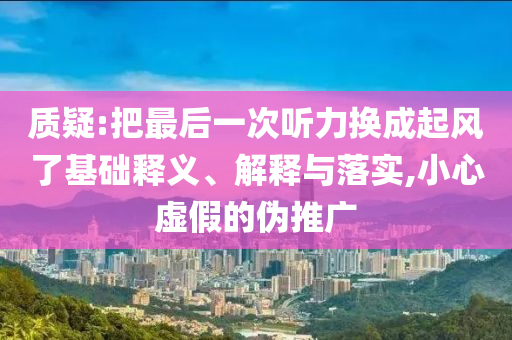 質(zhì)疑:把最后一次聽力換成起風(fēng)了基礎(chǔ)釋義、解釋與落實(shí),小心虛假的偽推廣