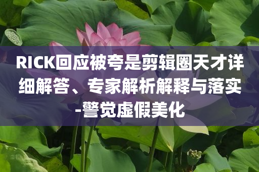 RICK回應(yīng)被夸是剪輯圈天才詳細(xì)解答、專家解析解釋與落實(shí)-警覺虛假美化