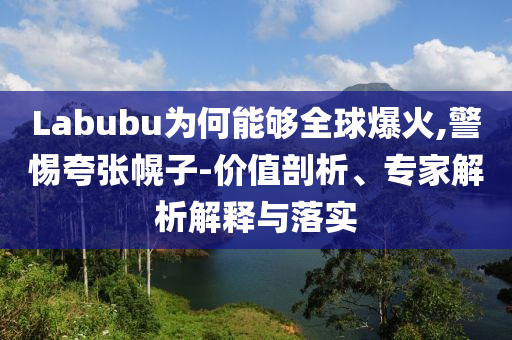Labubu為何能夠全球爆火,警惕夸張幌子-價(jià)值剖析、專家解析解釋與落實(shí)