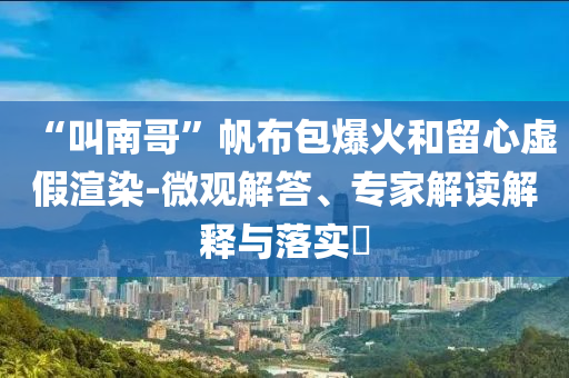“叫南哥”帆布包爆火和留心虛假渲染-微觀解答、專家解讀解釋與落實(shí)?