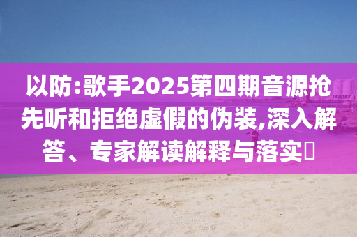 以防:歌手2025第四期音源搶先聽(tīng)和拒絕虛假的偽裝,深入解答、專(zhuān)家解讀解釋與落實(shí)?