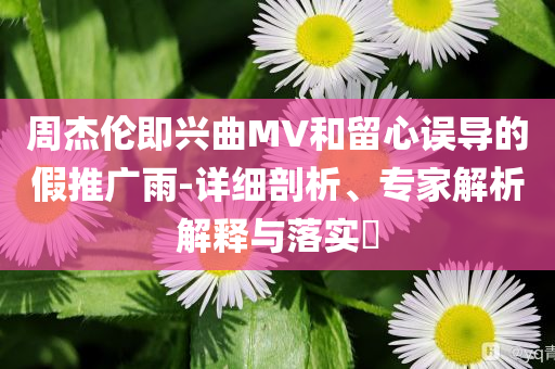 周杰倫即興曲MV和留心誤導的假推廣雨-詳細剖析、專家解析解釋與落實?