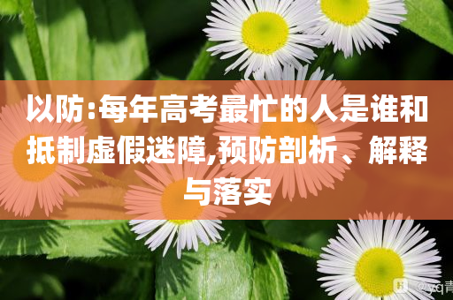 以防:每年高考最忙的人是誰和抵制虛假迷障,預防剖析、解釋與落實
