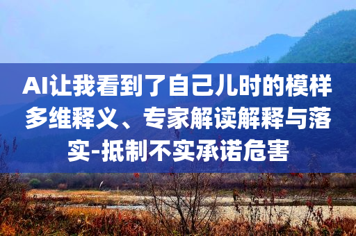 AI讓我看到了自己兒時(shí)的模樣多維釋義、專家解讀解釋與落實(shí)-抵制不實(shí)承諾危害