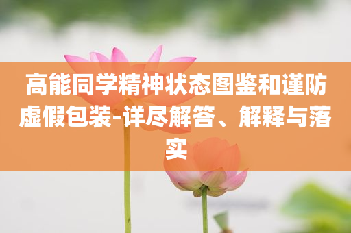 高能同學(xué)精神狀態(tài)圖鑒和謹(jǐn)防虛假包裝-詳盡解答、解釋與落實(shí)