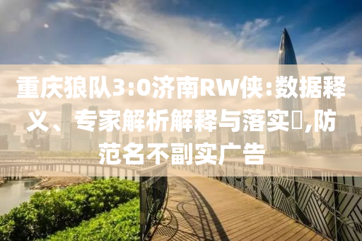 重慶狼隊(duì)3:0濟(jì)南RW俠:數(shù)據(jù)釋義、專家解析解釋與落實(shí)?,防范名不副實(shí)廣告