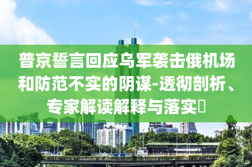 普京誓言回應(yīng)烏軍襲擊俄機(jī)場和防范不實(shí)的陰謀-透徹剖析、專家解讀解釋與落實(shí)?