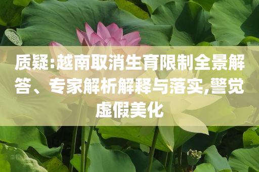 質(zhì)疑:越南取消生育限制全景解答、專家解析解釋與落實(shí),警覺虛假美化