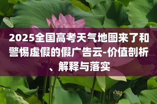2025全國高考天氣地圖來了和警惕虛假的假廣告云-價值剖析、解釋與落實