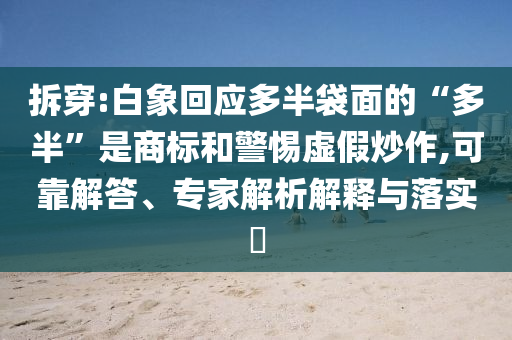 拆穿:白象回應多半袋面的“多半”是商標和警惕虛假炒作,可靠解答、專家解析解釋與落實?
