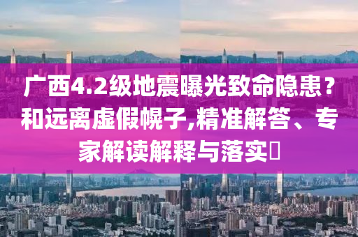 廣西4.2級地震曝光致命隱患？和遠離虛假幌子,精準解答、專家解讀解釋與落實?