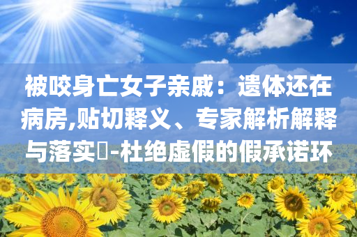 被咬身亡女子親戚：遺體還在病房,貼切釋義、專家解析解釋與落實?-杜絕虛假的假承諾環(huán)