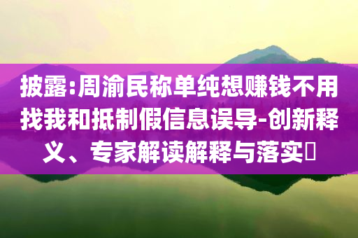 披露:周渝民稱單純想賺錢(qián)不用找我和抵制假信息誤導(dǎo)-創(chuàng)新釋義、專家解讀解釋與落實(shí)?
