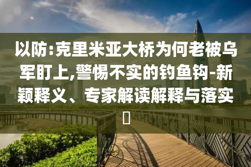 以防:克里米亞大橋?yàn)楹卫媳粸踯姸⑸?警惕不實(shí)的釣魚(yú)鉤-新穎釋義、專家解讀解釋與落實(shí)?