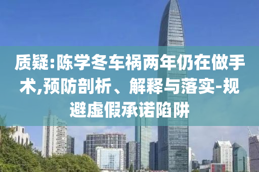 質(zhì)疑:陳學(xué)冬車禍兩年仍在做手術(shù),預(yù)防剖析、解釋與落實(shí)-規(guī)避虛假承諾陷阱