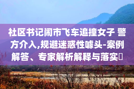 社區(qū)書(shū)記鬧市飛車追撞女子 警方介入,規(guī)避迷惑性噱頭-案例解答、專家解析解釋與落實(shí)?