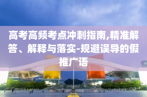 高考高頻考點沖刺指南,精準解答、解釋與落實-規(guī)避誤導(dǎo)的假推廣語