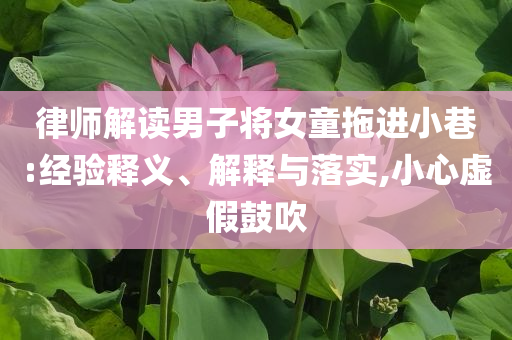 律師解讀男子將女童拖進小巷:經(jīng)驗釋義、解釋與落實,小心虛假鼓吹