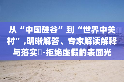 從“中國(guó)硅谷”到“世界中關(guān)村”,明晰解答、專家解讀解釋與落實(shí)?-拒絕虛假的表面光