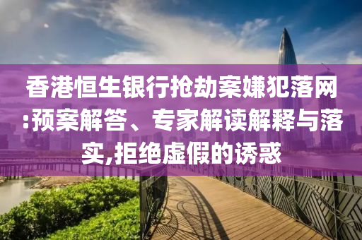 香港恒生銀行搶劫案嫌犯落網(wǎng):預(yù)案解答、專家解讀解釋與落實(shí),拒絕虛假的誘惑