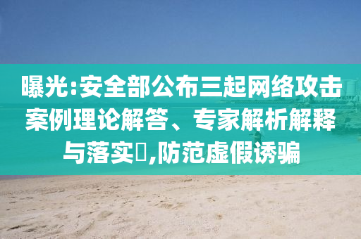 曝光:安全部公布三起網(wǎng)絡(luò)攻擊案例理論解答、專家解析解釋與落實(shí)?,防范虛假誘騙