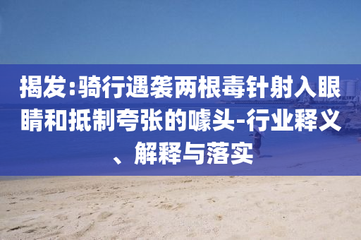 揭發(fā):騎行遇襲兩根毒針射入眼睛和抵制夸張的噱頭-行業(yè)釋義、解釋與落實